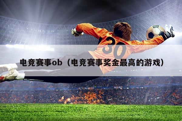 电竞赛事ob(电竞赛事奖金最高的游戏)