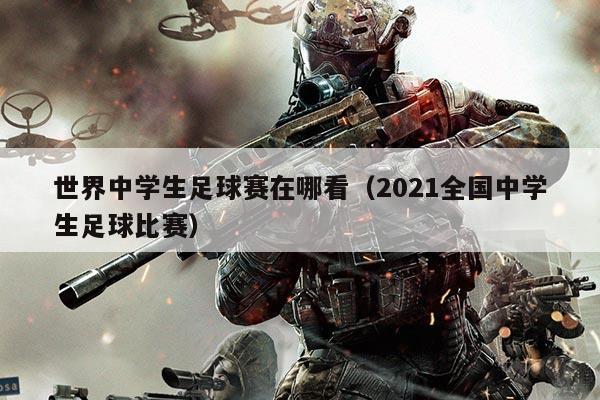 世界中学生足球赛在哪看(2021全国中学生足球比赛)
