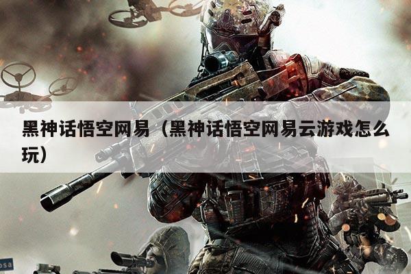 黑神话悟空网易(黑神话悟空网易云游戏怎么玩)