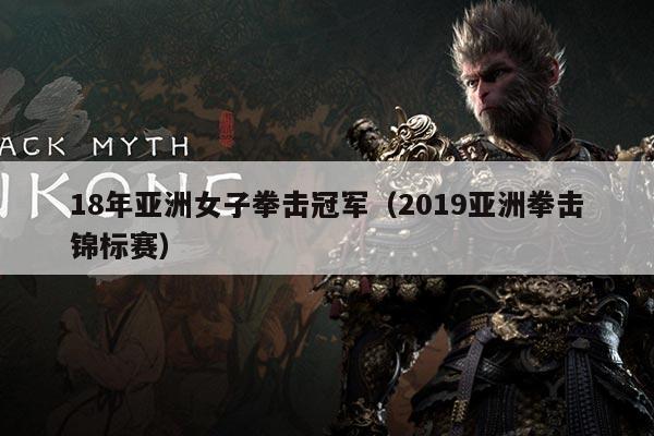 18年亚洲女子拳击冠军（2019亚洲拳击锦标赛）