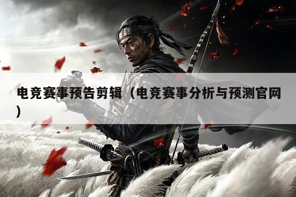 电竞赛事预告剪辑（电竞赛事分析与预测官网）
