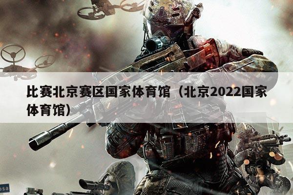 比赛北京赛区国家体育馆（北京2022国家体育馆）