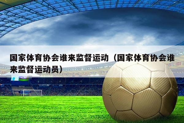 国家体育协会谁来监督运动(国家体育协会谁来监督运动员)