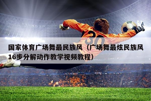 国家体育广场舞最民族风(广场舞最炫民族风16步分解动作教学视频教程)