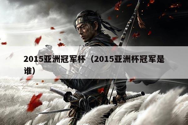 2015亚洲冠军杯(2015亚洲杯冠军是谁)