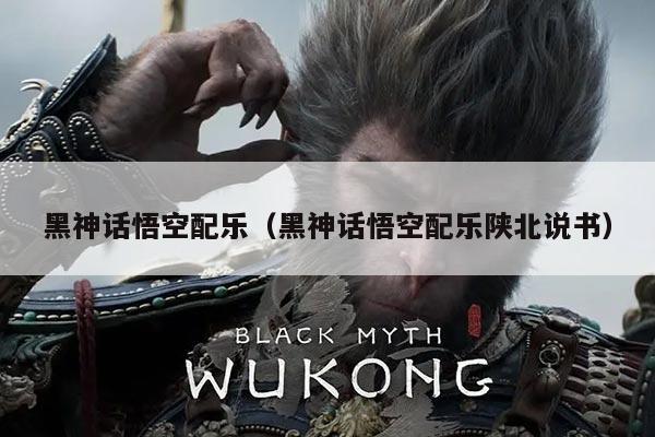 黑神话悟空配乐(黑神话悟空配乐陕北说书)