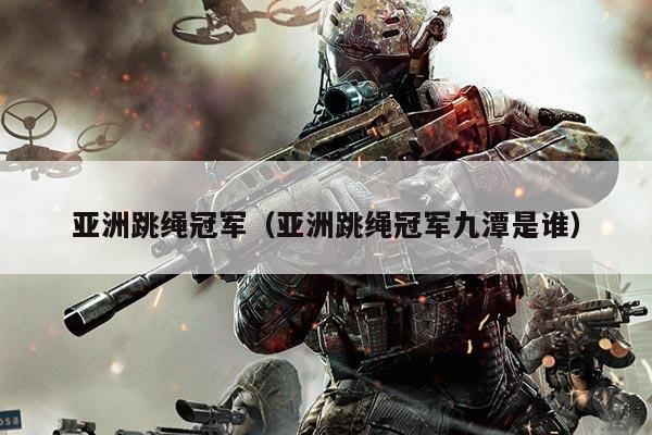 亚洲跳绳冠军(亚洲跳绳冠军九潭是谁)