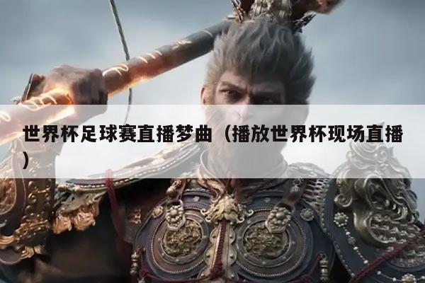 世界杯足球赛直播梦曲（播放世界杯现场直播）