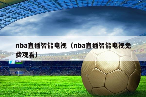 nba直播智能电视(nba直播智能电视免费观看)