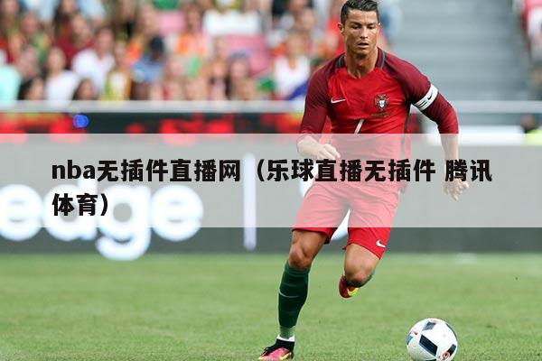 nba无插件直播网(乐球直播无插件 腾讯体育)