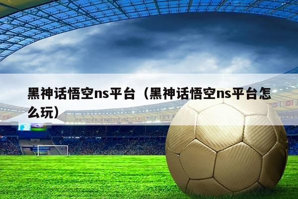 黑神话悟空ns平台(黑神话悟空ns平台怎么玩)