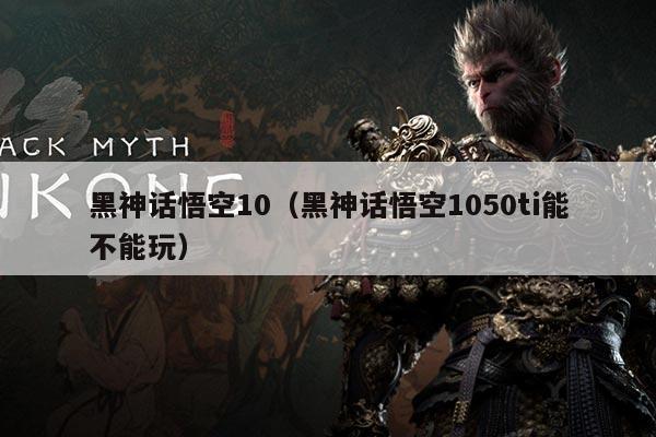 黑神话悟空10（黑神话悟空1050ti能不能玩）