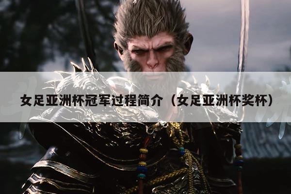 女足亚洲杯冠军过程简介（女足亚洲杯奖杯）