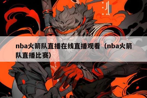 nba火箭队直播在线直播观看（nba火箭队直播比赛）