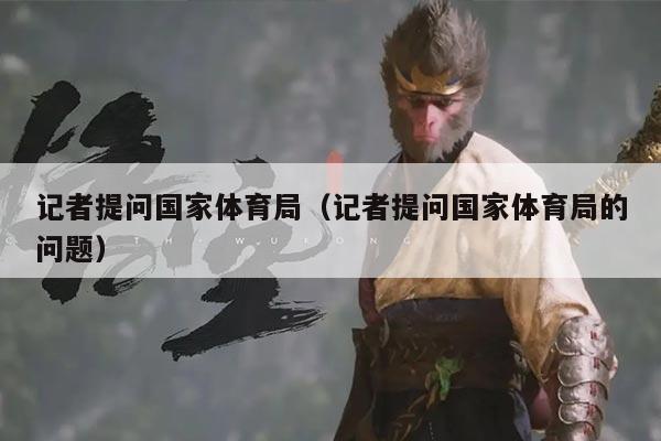 记者提问国家体育局(记者提问国家体育局的问题)