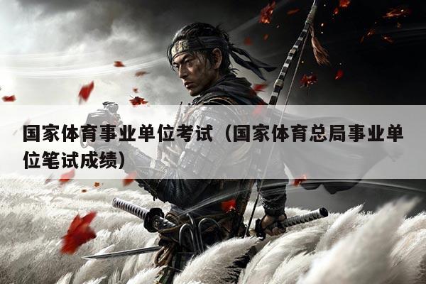 国家体育事业单位考试(国家体育总局事业单位笔试成绩)