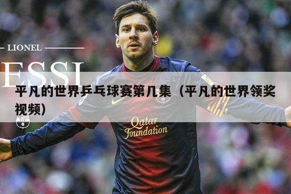 平凡的世界乒乓球赛第几集(平凡的世界领奖视频)