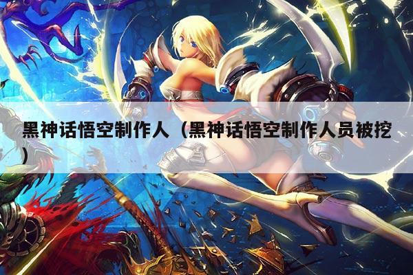 黑神话悟空制作人(黑神话悟空制作人员被挖)
