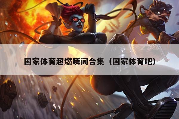 国家体育超燃瞬间合集(国家体育吧)
