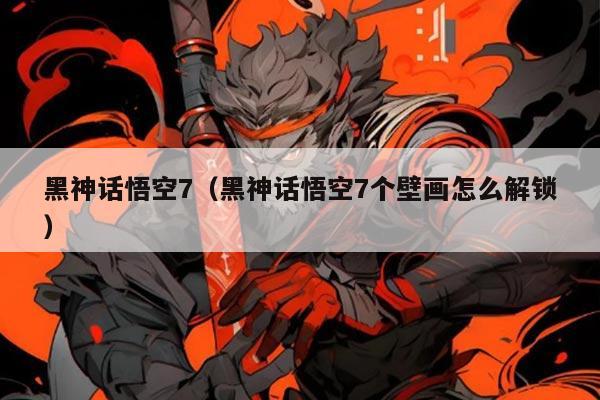 黑神话悟空7(黑神话悟空7个壁画怎么解锁)