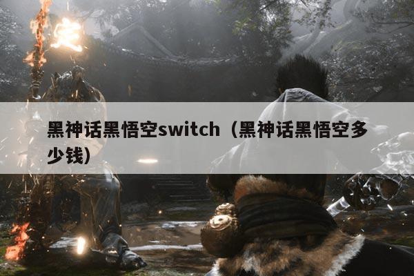 黑神话黑悟空switch(黑神话黑悟空多少钱)