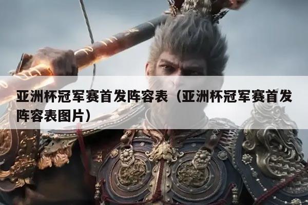 亚洲杯冠军赛首发阵容表(亚洲杯冠军赛首发阵容表图片)