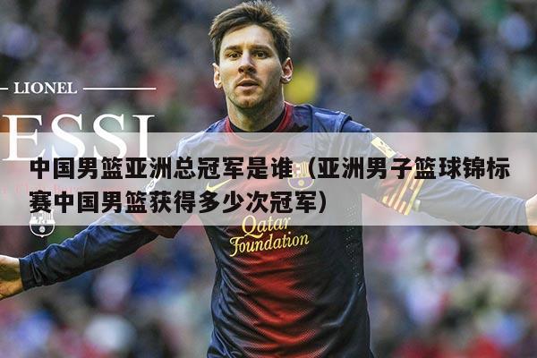 中国男篮亚洲总冠军是谁(亚洲男子篮球锦标赛中国男篮获得多少次冠军)