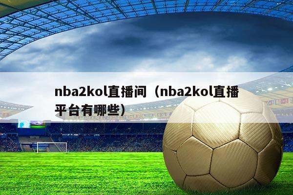 nba2kol直播间(nba2kol直播平台有哪些)