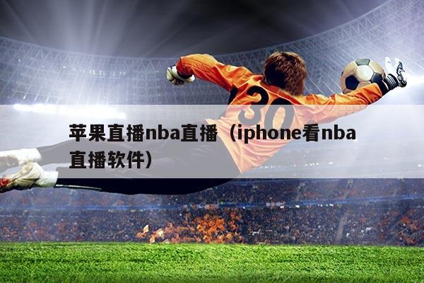 苹果直播nba直播(iphone看nba直播软件)