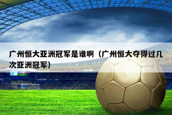 广州恒大亚洲冠军是谁啊(广州恒大夺得过几次亚洲冠军)