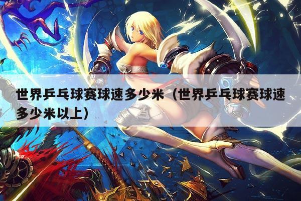 世界乒乓球赛球速多少米(世界乒乓球赛球速多少米以上)