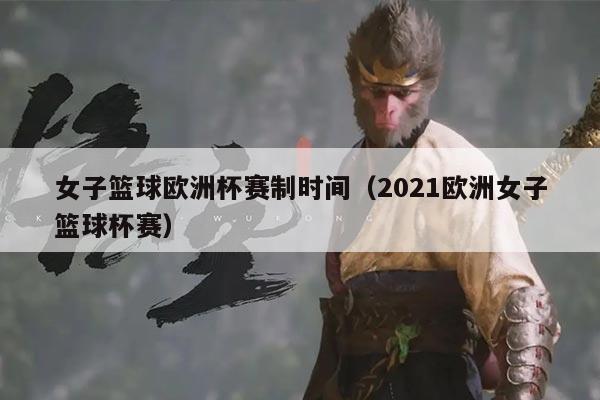 女子篮球欧洲杯赛制时间(2021欧洲女子篮球杯赛)