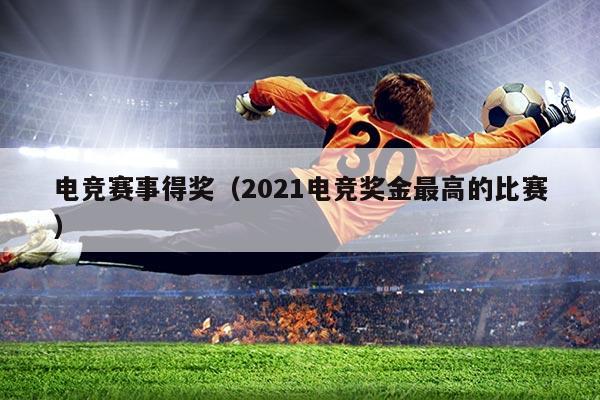电竞赛事得奖(2021电竞奖金最高的比赛)