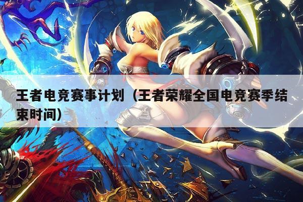 王者电竞赛事计划（王者荣耀全国电竞赛季结束时间）