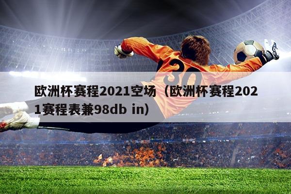 欧洲杯赛程2021空场(欧洲杯赛程2021赛程表兼98db in)