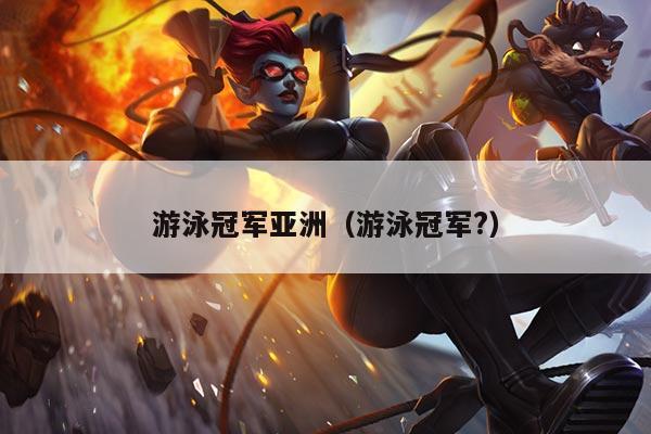 游泳冠军亚洲(游泳冠军?)