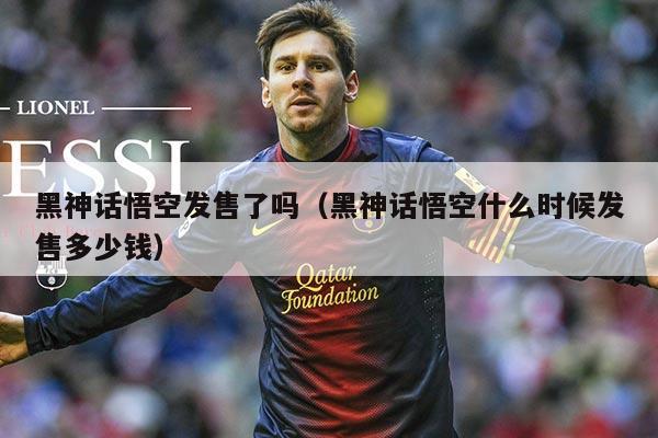 黑神话悟空发售了吗(黑神话悟空什么时候发售多少钱)