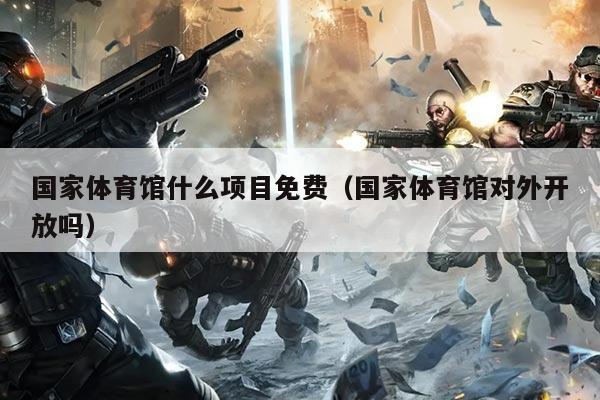 国家体育馆什么项目免费（国家体育馆对外开放吗）