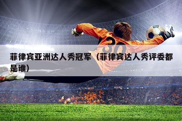 菲律宾亚洲达人秀冠军（菲律宾达人秀评委都是谁）