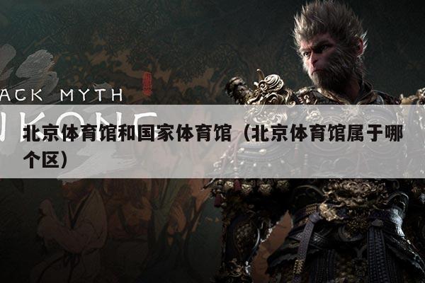 北京体育馆和国家体育馆（北京体育馆属于哪个区）