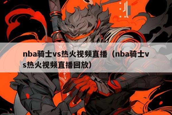 nba骑士vs热火视频直播（nba骑士vs热火视频直播回放）