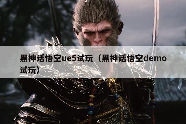黑神话悟空ue5试玩(黑神话悟空demo试玩)