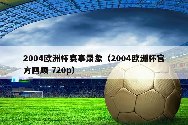 2004欧洲杯赛事录象(2004欧洲杯官方回顾 720p)