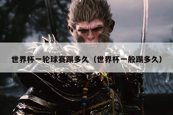 世界杯一轮球赛踢多久（世界杯一般踢多久）