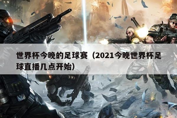 世界杯今晚的足球赛（2021今晚世界杯足球直播几点开始）
