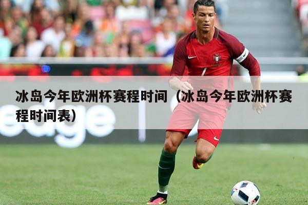 冰岛今年欧洲杯赛程时间（冰岛今年欧洲杯赛程时间表）
