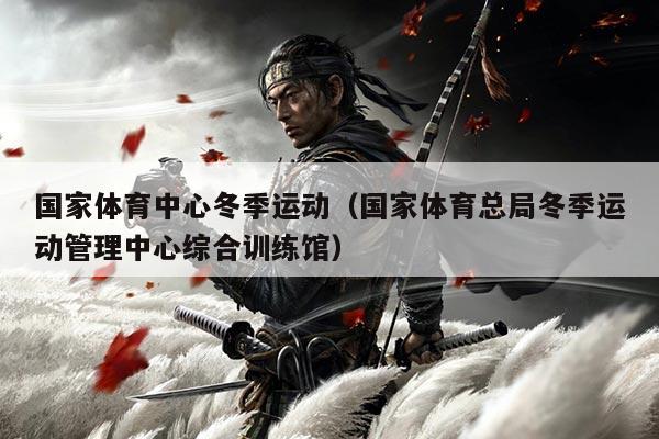 国家体育中心冬季运动（国家体育总局冬季运动管理中心综合训练馆）