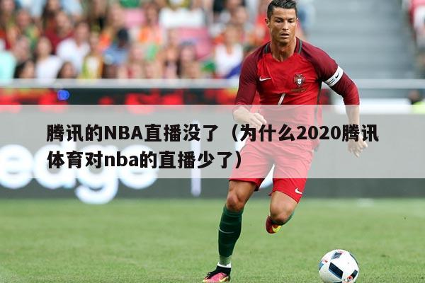 腾讯的NBA直播没了(为什么2020腾讯体育对nba的直播少了)