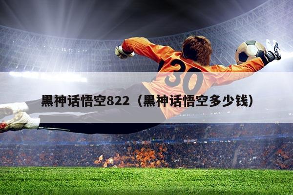 黑神话悟空822（黑神话悟空多少钱）