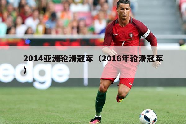 2014亚洲轮滑冠军（2016年轮滑冠军）